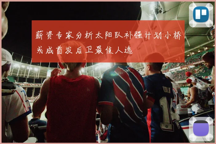 薪资专家分析太阳队补强计划小桥或成首发后卫最佳人选