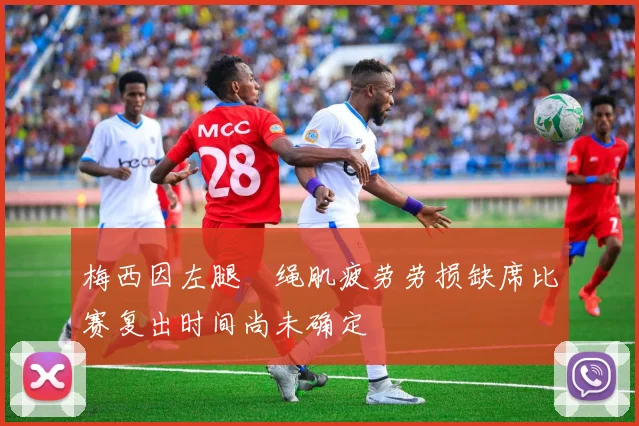 梅西因左腿腘绳肌疲劳劳损缺席比赛复出时间尚未确定