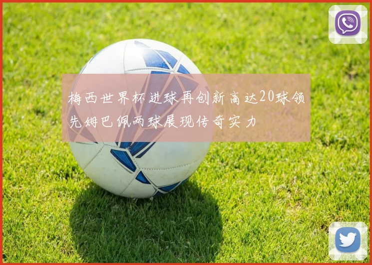 梅西世界杯进球再创新高达20球领先姆巴佩两球展现传奇实力