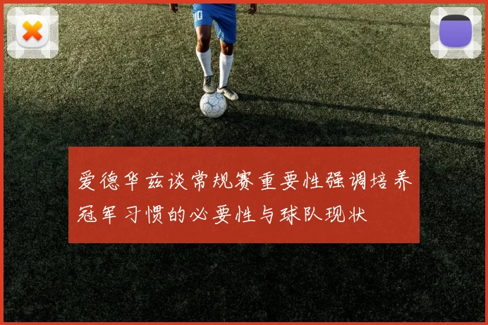 爱德华兹谈常规赛重要性强调培养冠军习惯的必要性与球队现状