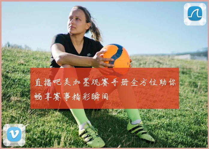 直播吧美加墨观赛手册全方位助你畅享赛事精彩瞬间