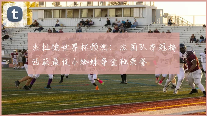 杰拉德世界杯预测：法国队夺冠梅西获最佳小蜘蛛争金靴荣誉