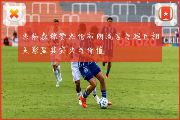 杰弗森称赞杰伦布朗流言与超巨相关彰显其实力与价值