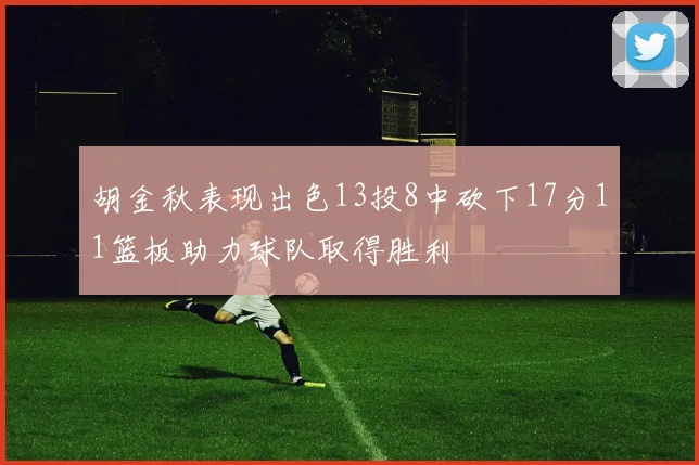 胡金秋表现出色13投8中砍下17分11篮板助力球队取得胜利