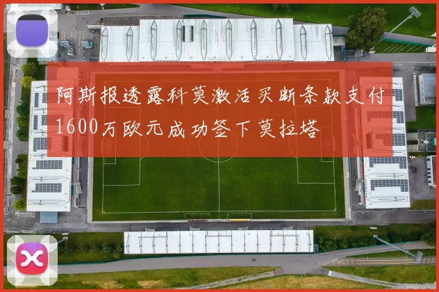 阿斯报透露科莫激活买断条款支付1600万欧元成功签下莫拉塔