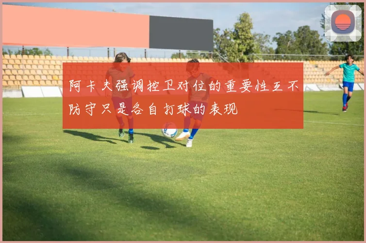 阿卡夫强调控卫对位的重要性互不防守只是各自打球的表现