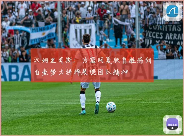 汉姆里奇斯：为篮网夏联首胜感到自豪努力拼搏展现团队精神