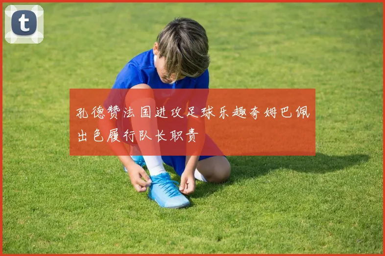 孔德赞法国进攻足球乐趣夸姆巴佩出色履行队长职责