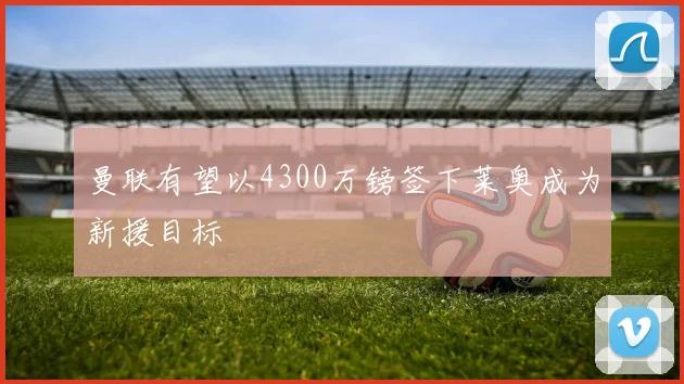 曼联有望以4300万镑签下莱奥成为新援目标