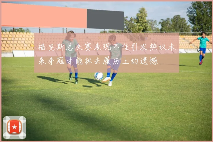 福克斯总决赛表现不佳引发热议未来夺冠才能抹去履历上的遗憾