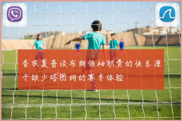 香农夏普谈布朗领袖职责的快乐源于缺少塔图姆的赛季体验