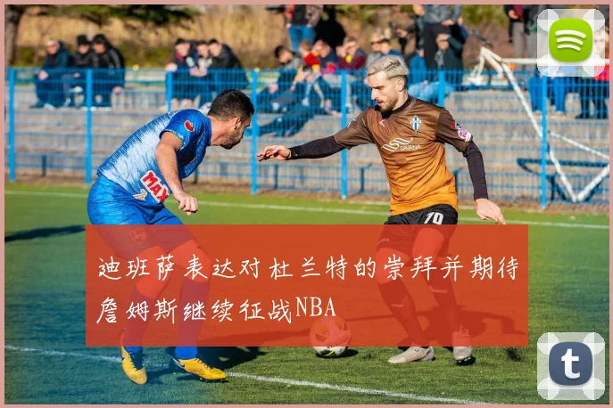 迪班萨表达对杜兰特的崇拜并期待詹姆斯继续征战NBA