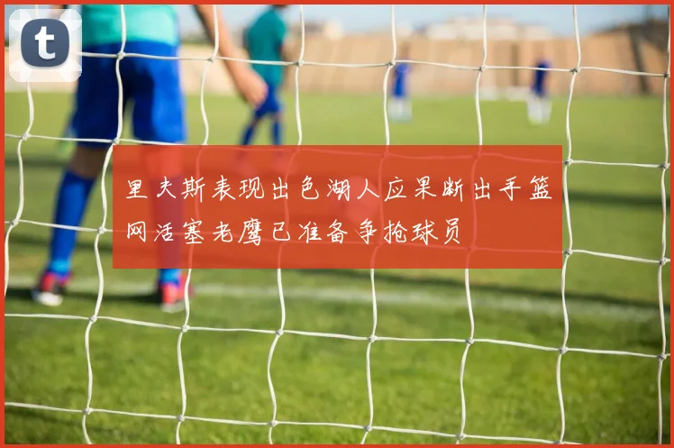 里夫斯表现出色湖人应果断出手篮网活塞老鹰已准备争抢球员